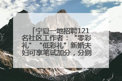 宁夏一地招聘121名社区工作者：“零彩礼”“低彩礼”新婚夫妇可享笔试加分，分别加1分、0.5分