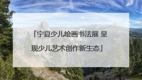 宁夏少儿绘画书法展 呈现少儿艺术创作新生态