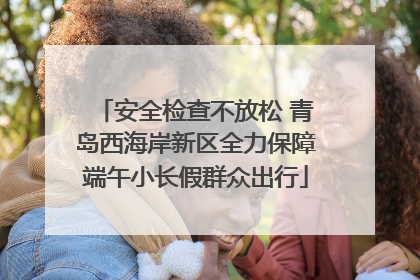 安全检查不放松 青岛西海岸新区全力保障端午小长假群众出行