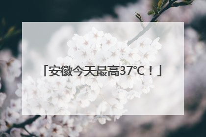 安徽今天最高37℃！