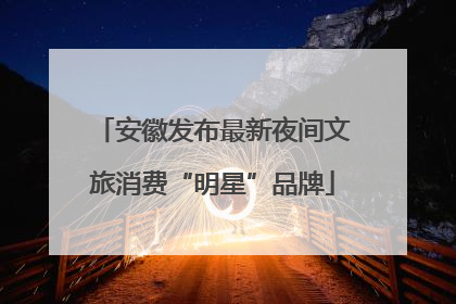 安徽发布最新夜间文旅消费“明星”品牌