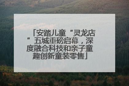 安踏儿童“灵龙店”五城重磅启幕，深度融合科技和亲子童趣创新童装零售