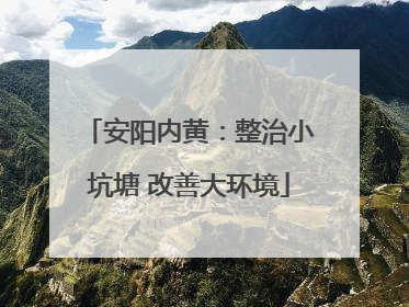 安阳内黄：整治小坑塘 改善大环境