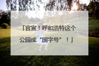 官宣！呼和浩特这个公园成“国字号”！