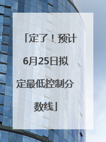 定了！预计6月25日拟定最低控制分数线