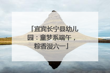 宜宾长宁县幼儿园：童梦系端午，粽香漫六一