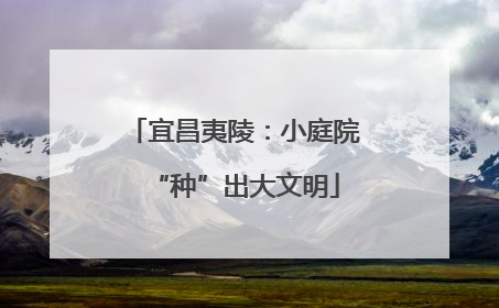 宜昌夷陵：小庭院“种”出大文明