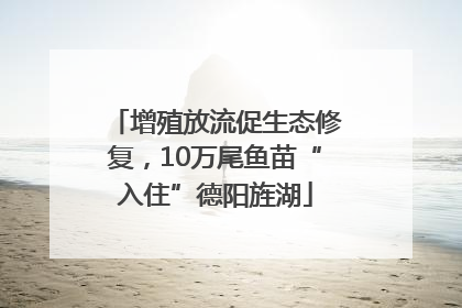 增殖放流促生态修复，10万尾鱼苗“入住”德阳旌湖
