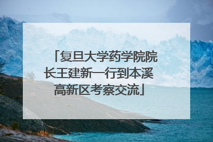 复旦大学药学院院长王建新一行到本溪高新区考察交流