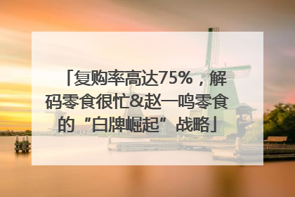 复购率高达75%，解码零食很忙&赵一鸣零食的“白牌崛起”战略