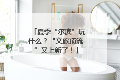 夏季“尔滨”玩什么？“文旅顶流”又上新了！
