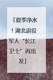 夏季净水！湖北退役军人“长江卫士”再出发