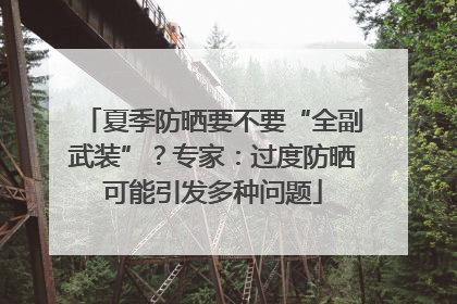 夏季防晒要不要“全副武装”？专家：过度防晒可能引发多种问题