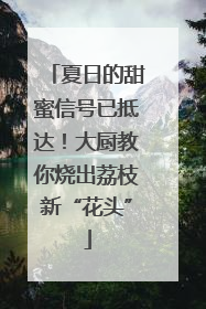 夏日的甜蜜信号已抵达！大厨教你烧出荔枝新“花头”