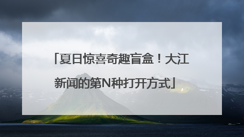夏日惊喜奇趣盲盒！大江新闻的第N种打开方式
