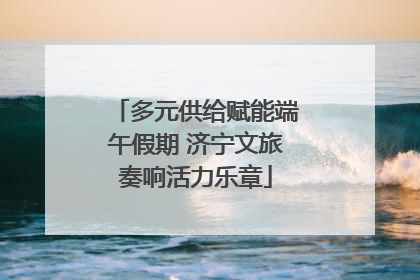 多元供给赋能端午假期 济宁文旅奏响活力乐章