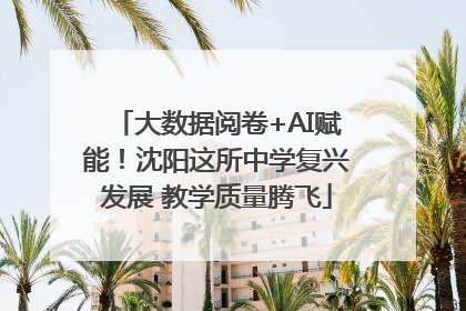 大数据阅卷+AI赋能！沈阳这所中学复兴发展 教学质量腾飞