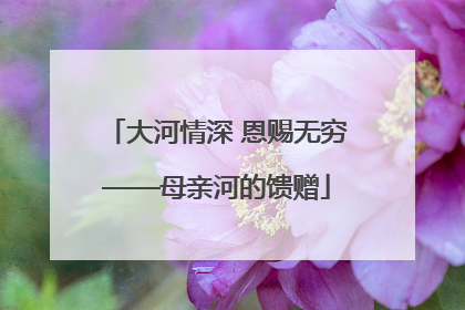 大河情深 恩赐无穷——母亲河的馈赠