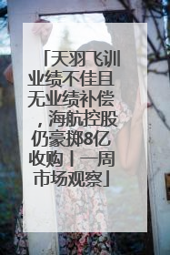 天羽飞训业绩不佳且无业绩补偿，海航控股仍豪掷8亿收购丨一周市场观察