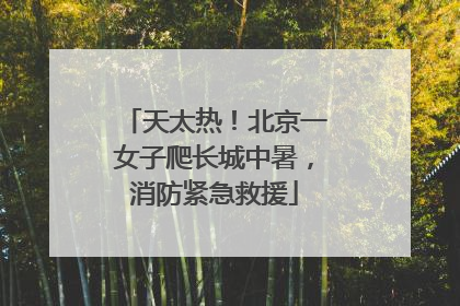 天太热！北京一女子爬长城中暑，消防紧急救援