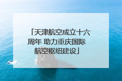 天津航空成立十六周年 助力重庆国际航空枢纽建设