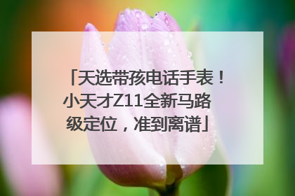 天选带孩电话手表！小天才Z11全新马路级定位，准到离谱