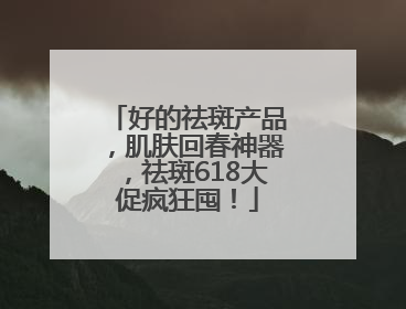 好的祛斑产品，肌肤回春神器，祛斑618大促疯狂囤！