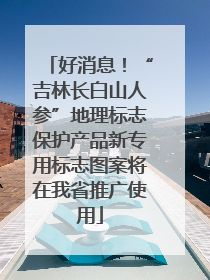 好消息！“吉林长白山人参”地理标志保护产品新专用标志图案将在我省推广使用