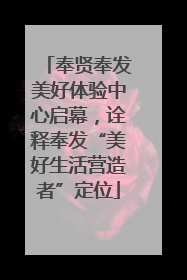奉贤奉发美好体验中心启幕，诠释奉发“美好生活营造者”定位