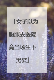 女子以为腹胀去医院竟当场生下男婴