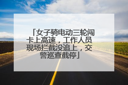 女子骑电动三轮闯卡上高速，工作人员现场拦截没追上，交警巡查截停