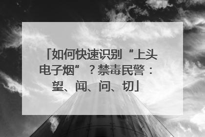 如何快速识别“上头电子烟”？禁毒民警：望、闻、问、切