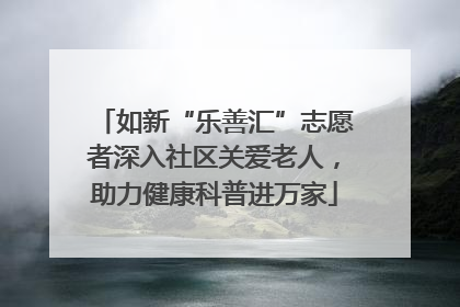 如新“乐善汇”志愿者深入社区关爱老人，助力健康科普进万家
