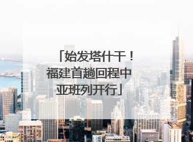 始发塔什干！福建首趟回程中亚班列开行