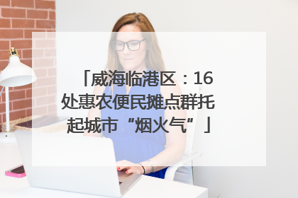 威海临港区：16处惠农便民摊点群托起城市“烟火气”
