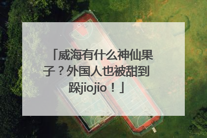威海有什么神仙果子？外国人也被甜到跺jiojio！