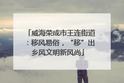 威海荣成市王连街道：移风易俗，“移”出乡风文明新风尚