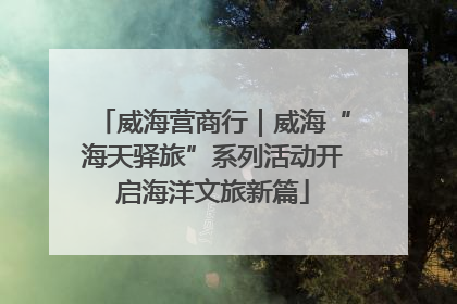 威海营商行｜威海“海天驿旅”系列活动开启海洋文旅新篇