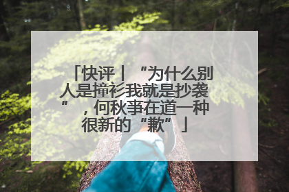 快评丨“为什么别人是撞衫我就是抄袭”，何秋亊在道一种很新的“歉”