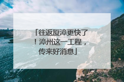 往返厦漳更快了！漳州这一工程，传来好消息