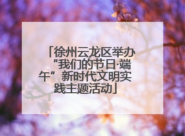 徐州云龙区举办“我们的节日·端午”新时代文明实践主题活动