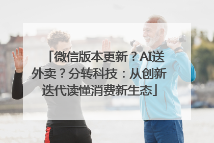 微信版本更新？AI送外卖？分转科技：从创新迭代读懂消费新生态