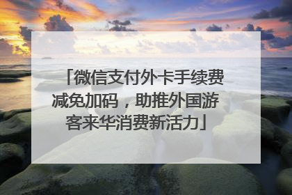微信支付外卡手续费减免加码，助推外国游客来华消费新活力