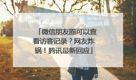 微信朋友圈可以查看访客记录？网友炸锅！腾讯最新回应