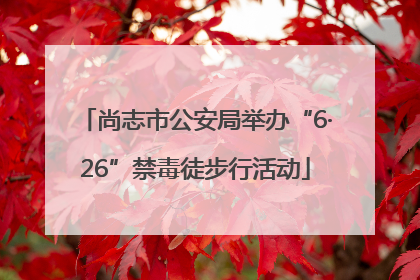 尚志市公安局举办“6·26”禁毒徒步行活动