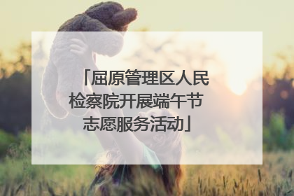屈原管理区人民检察院开展端午节志愿服务活动