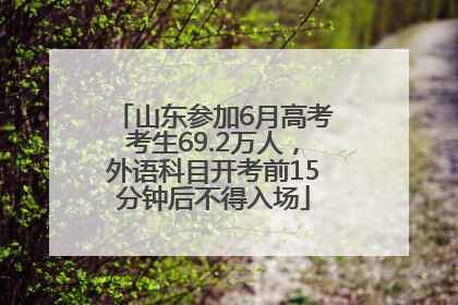 山东参加6月高考考生69.2万人，外语科目开考前15分钟后不得入场
