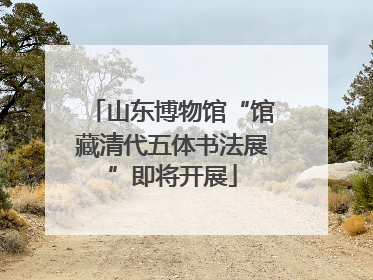山东博物馆“馆藏清代五体书法展”即将开展