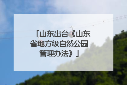 山东出台《山东省地方级自然公园管理办法》