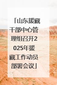 山东援藏干部中心管理组召开2025年援藏工作动员部署会议